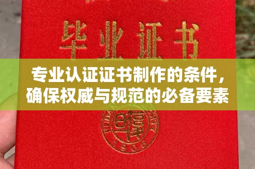新沂专业认证证书制作的条件，确保权威与规范的必备要素